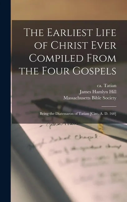The Earliest Life of Christ Ever Compiled From the Four Gospels: Being the Diatessaron of Tatian [circ. A. D. 160] - Hardcover