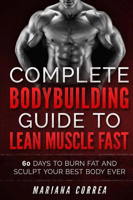 COMPLETE BODYBUILDING GUIDE To LEAN MUSCLE FAST: 60 DAYS To BURN FAT AND SCULPT YOUR BEST BODY EVER - Paperback