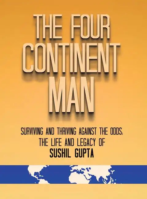 The Four Continent Man: Surviving and Thriving Against the Odds: The Life and Legacy of Sushil Gupta - Hardcover