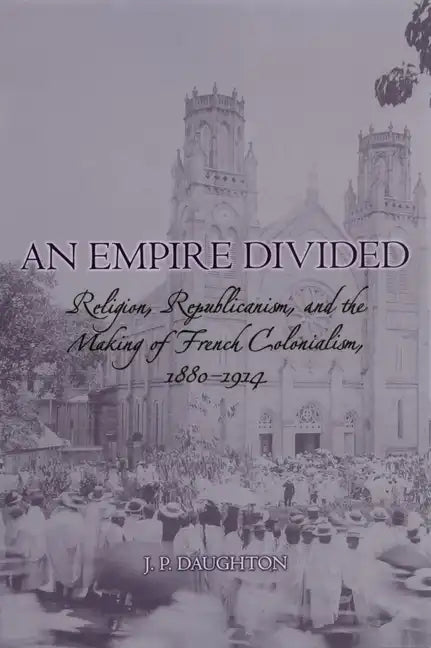 An Empire Divided: Religion, Republicanism, and the Making of French Colonialism, 1880-1914 - Paperback