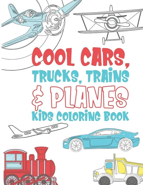 Cool Cars Trucks Trains And Planes Kids Coloring Book: For Boys, Girls And Kids That Like To Draw Pages Full Of Fun, Cool Stuff! - Paperback