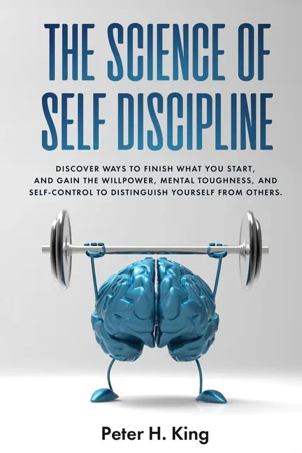 The Science of Self-Discipline: Discover Ways to Finish What You Start and Gain the Willpower, Mental Toughness, and Self-Control to Distinguish Yours - Paperback