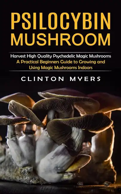 Psilocybin Mushroom: Harvest High Quality Psychedelic Magic Mushrooms (A Practical Beginners Guide to Growing and Using Magic Mushrooms Indoors) - Paperback