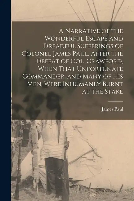A Narrative of the Wonderful Escape and Dreadful Sufferings of Colonel James Paul, After the Defeat of Col. Crawford, When That Unfortunate Commander, - Paperback