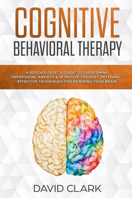 Cognitive Behavioral Therapy: A Psychologist's Guide to Overcoming Depression, Anxiety & Intrusive Thought Patterns - Effective Techniques for Rewir - Paperback