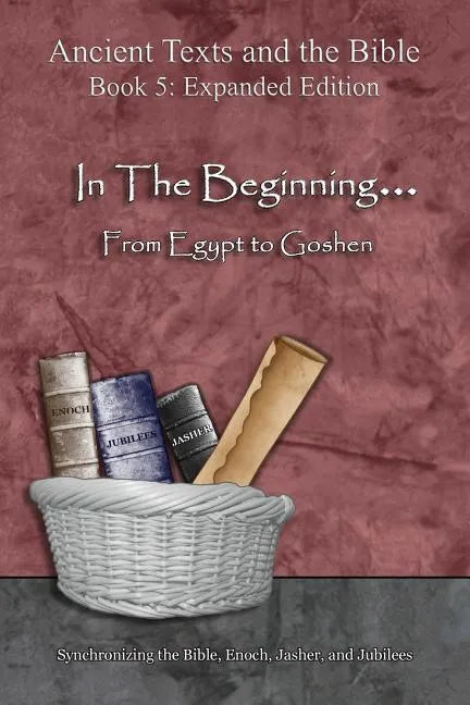 In The Beginning... From Egypt to Goshen - Expanded Edition: Synchronizing the Bible, Enoch, Jasher, and Jubilees - Paperback