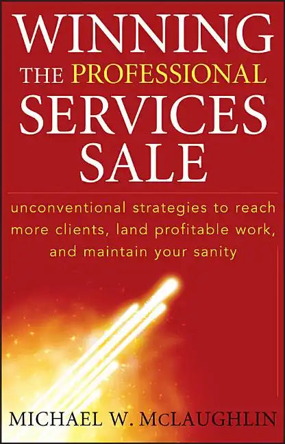 Winning the Professional Services Sale: Unconventional Strategies to Reach More Clients, Land Profitable Work, and Maintain Your Sanity - Hardcover