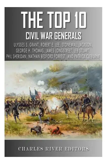 The Top 10 Greatest Civil War Generals: Ulysses S. Grant, Robert E. Lee, Stonewall Jackson, William Tecumseh Sherman, George H. Thomas, James Longstre - Paperback