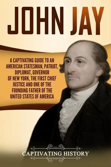 John Jay: A Captivating Guide to an American Statesman, Patriot, Diplomat, Governor of New York, the First Chief Justice, and On - Paperback