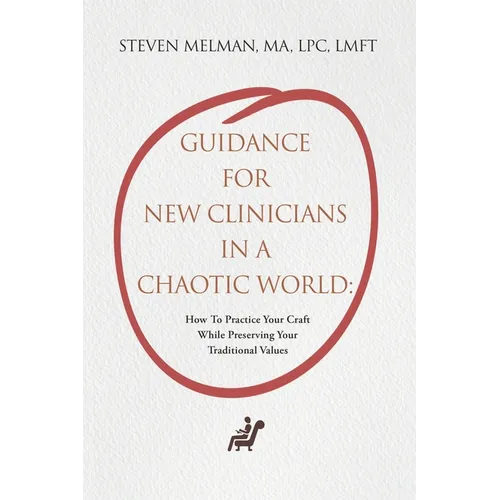Guidance For New Clinicians In A Chaotic World: How To Practice Your Craft While Preserving Your Traditional Values - Paperback