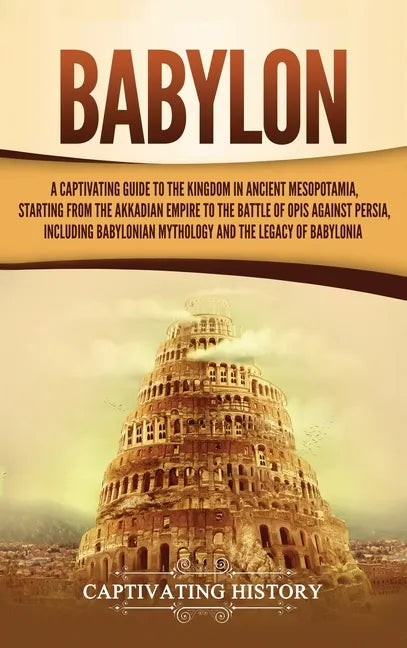 Babylon: A Captivating Guide to the Kingdom in Ancient Mesopotamia, Starting from the Akkadian Empire to the Battle of Opis Against Persia, Including - Hardcover