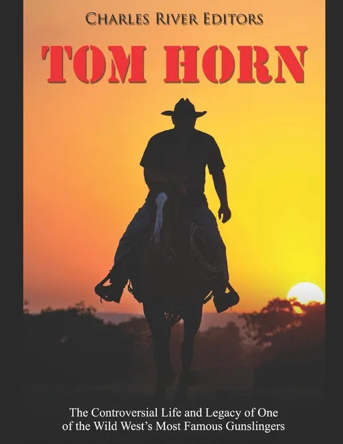 Tom Horn: The Controversial Life and Legacy of One of the Wild West's Most Famous Gunslingers - Paperback