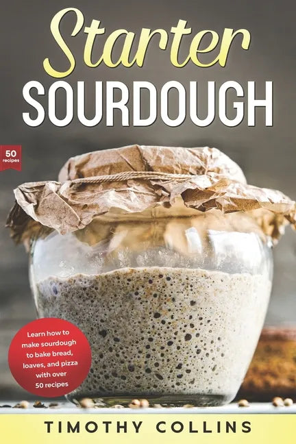 Starter Sourdough: Learn how to make sourdough to bake bread, loaves, and pizza with over 50 recipes - Paperback