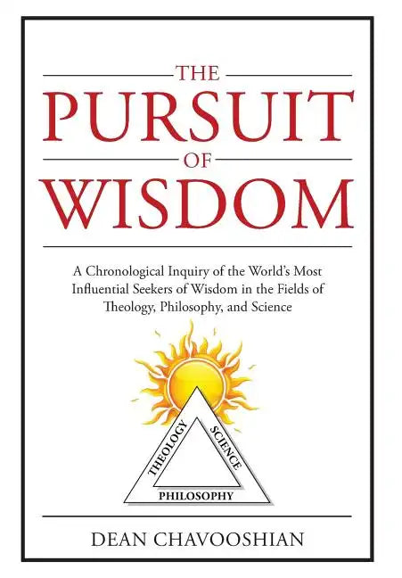 The Pursuit of Wisdom: A Chronological Inquiry of the World's Most Influential Seekers of Wisdom In the Fields of Theology, Philosophy and Science - Hardcover