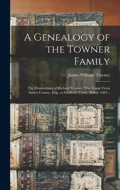 A Genealogy of the Towner Family; the Descendants of Richard Towner, who Came From Sussex County, Eng., to Guilford, Conn., Before 1685 .. - Hardcover