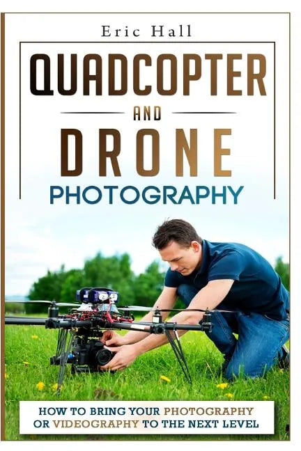 Quadcopter and Drone Photography: How to Bring Your Photography or Videography to the Next Level - Paperback