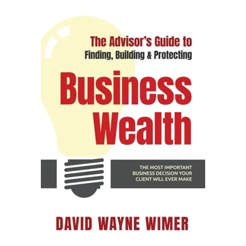The Advisor's Guide to Business Wealth: The Most Important Business Decision Your Client Will Ever Make - Paperback