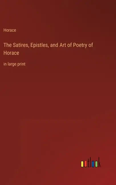 The Satires, Epistles, and Art of Poetry of Horace: in large print - Hardcover
