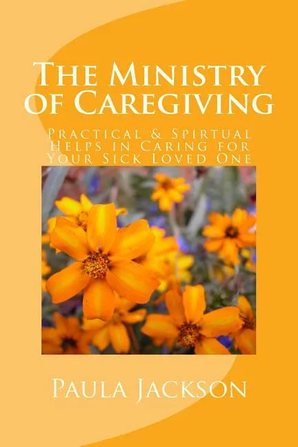 The Ministry of Caregiving: Practical & Spirtual Helps in Caring for Your Sick Loved One - Paperback