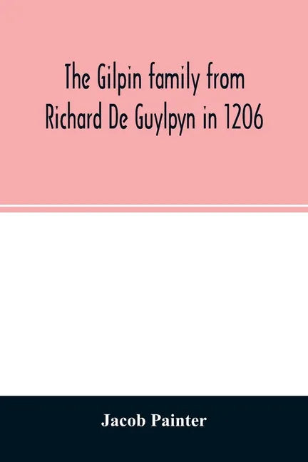 The Gilpin family from Richard De Guylpyn in 1206: in a line to Joseph Gilpin, the emigrant to America, with a notice of the West family who likewise - Paperback