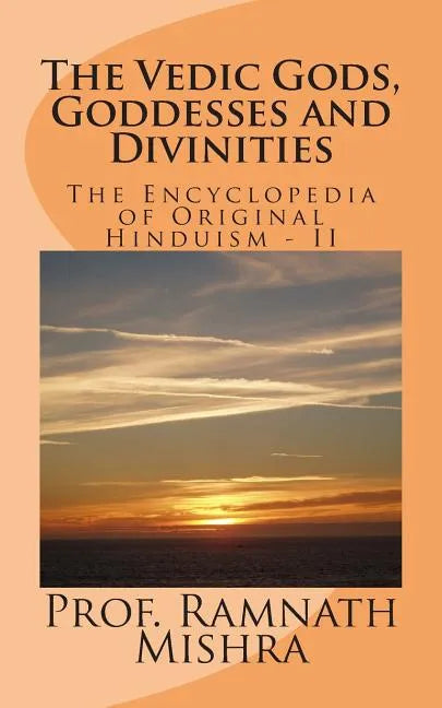 The Vedic Gods, Goddesses and Divinities: Discover the Original Hinduism - Encyclopedia of Original Hinduism - II - Paperback
