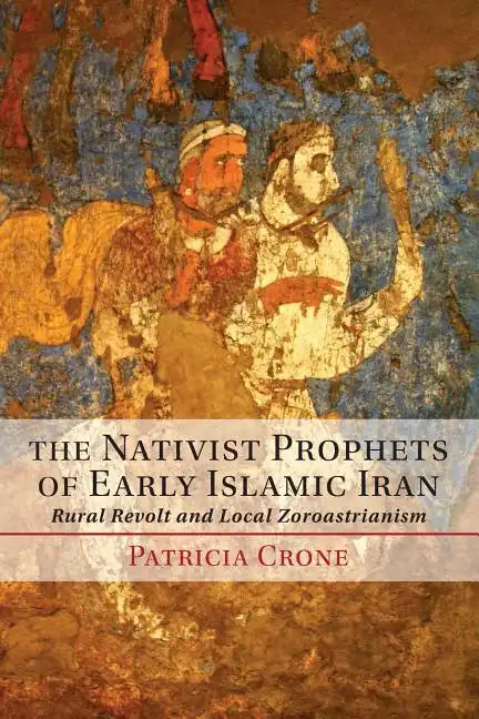 The Nativist Prophets of Early Islamic Iran: Rural Revolt and Local Zoroastrianism - Paperback