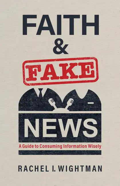 Faith and Fake News: A Guide to Consuming Information Wisely - Paperback