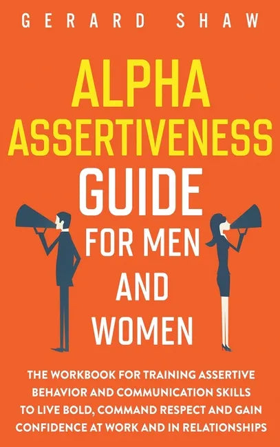 Alpha Assertiveness Guide for Men and Women: The Workbook for Training Assertive Behavior and Communication Skills to Live Bold, Command Respect and G - Hardcover