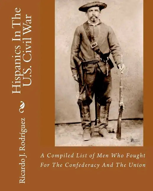 Hispanics In The U.S. Civil War: A Compiled List Of Men Who Fought For The Confederacy And The Union - Paperback