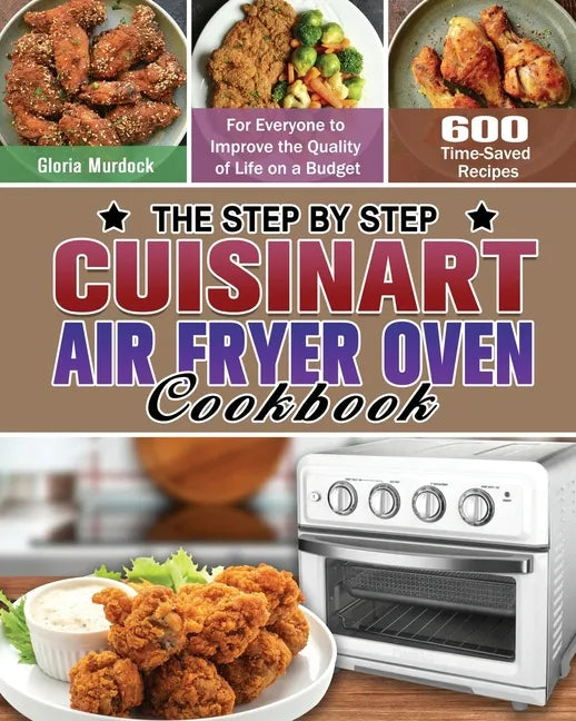 The Step by Step Cuisinart Air Fryer Oven Cookbook: 600 Time-Saved Recipes for Everyone to Improve the Quality of Life on a Budget - Paperback