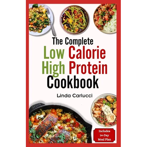 The Complete Low Calorie High Protein Cookbook: Simple Delicious Heart Healthy Low Fat Low Carb Diet Recipes and Meal Prep for Weight Loss - Paperback