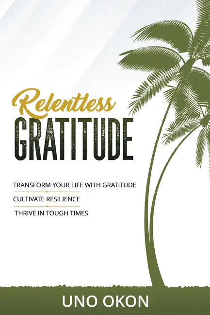 Relentless Gratitude: Transform Your Life with Gratitude Cultivate Resilience Thrive in Tough Times - Paperback