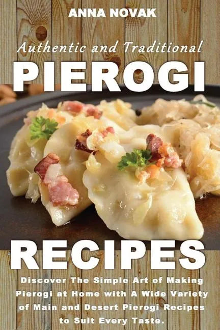 Authentic And Traditional Pierogi Recipes: Discover The Simple Art of Making Pierogi at Home with A Wide Variety of Main and Desert Pierogi Recipes to - Paperback