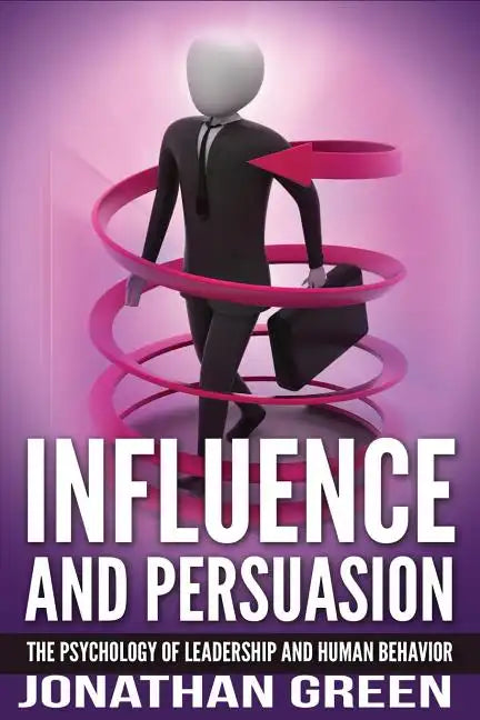 Influence and Persuasion: The Psychology of Leadership and Human Behavior - Paperback