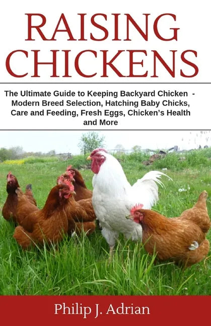 Raising Chickens: The Ultimate Guide to Keeping Backyard Chickens - Modern Breed Selection, Hatching Baby Chicks, Feeding and Caring for - Paperback