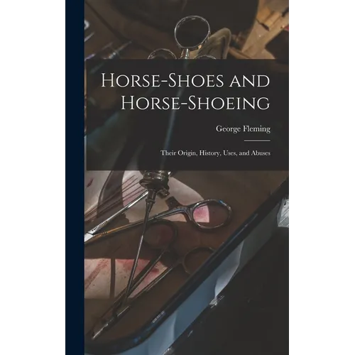 Horse-shoes and Horse-shoeing: Their Origin, History, Uses, and Abuses - Hardcover