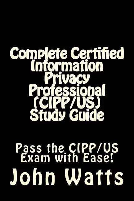 Complete Certified Information Privacy Professional (CIPP/US) Study Guide: Pass the Certification Foundation Exam with Ease! - Paperback