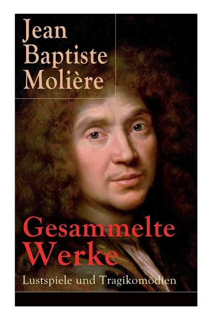 Gesammelte Werke: Lustspiele und Tragikomödien: Der Misanthrop + Tartuffe + Die erzwungene Heirath + Der Geizige + Die Schule der Frauen - Paperback