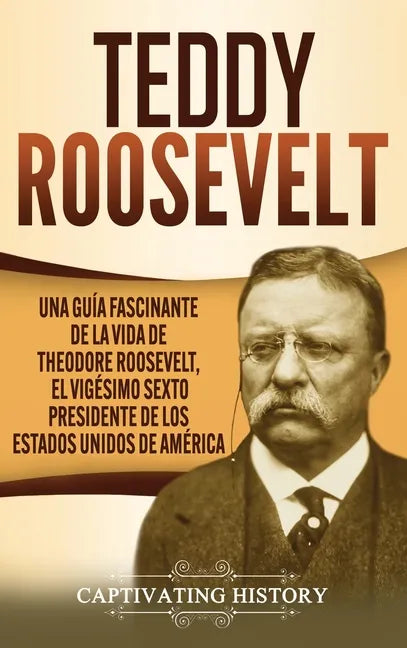 Teddy Roosevelt: Una Guía Fascinante de la Vida de Theodore Roosevelt, el Vigésimo Sexto Presidente de los Estados Unidos de América - Hardcover