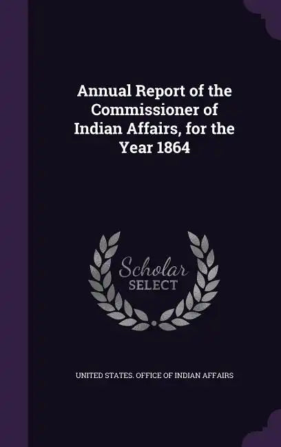 Annual Report of the Commissioner of Indian Affairs, for the Year 1864 - Hardcover