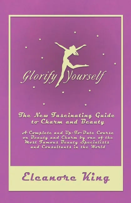 Glorify Yourself - The New Fascinating Guide to Charm and Beauty - A Complete and Up-To-Date Course on Beauty and Charm by one of the Most Famous Beau - Paperback