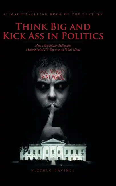 Think Big and Kick Ass in Politics: How a Republican Billionaire Masterminded His Way into the White House - Hardcover