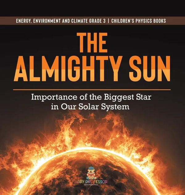 The Almighty Sun: Importance of the Biggest Star in Our Solar System Energy, Environment and Climate Grade 3 Children's Physics Books - Hardcover