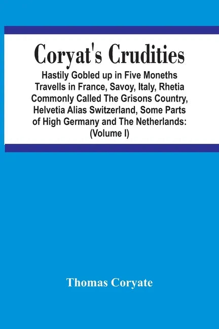 Coryat'S Crudities: Hastily Gobled Up In Five Months Travells In France, Savoy, Italy, Rhetia Commonly Called The Grisons Country, Helveti - Paperback
