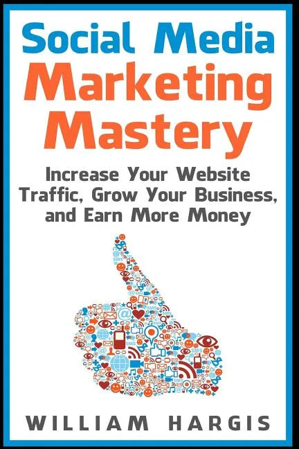 Social Media Marketing Mastery: Increase Your Website Traffic, Grow Your Business, and Earn More Money - Paperback