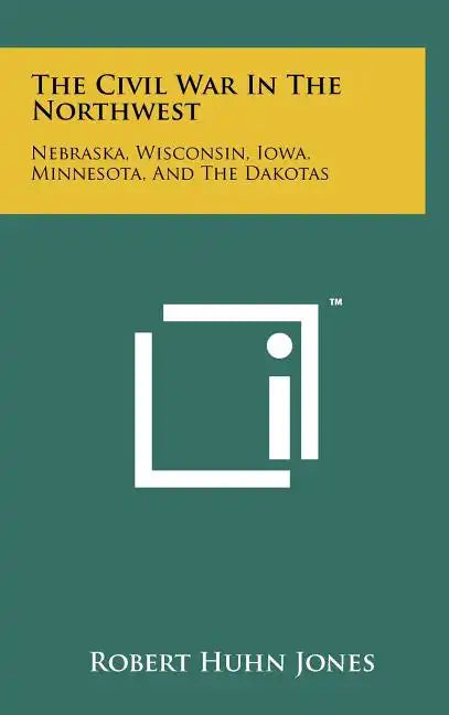 The Civil War In The Northwest: Nebraska, Wisconsin, Iowa, Minnesota, And The Dakotas - Hardcover