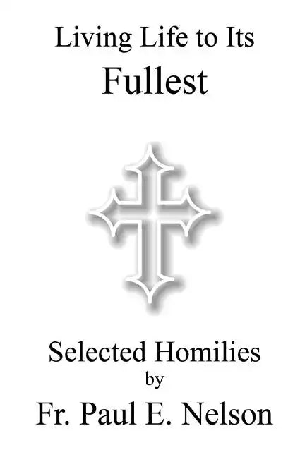 Living Life To Its Fullest: Selected Homilies by Fr. Paul E. Nelson - Paperback