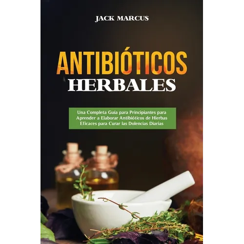 Antibióticos Herbales: Una Completa Guía para Principiantes para Aprender a Elaborar Antibióticos de Hierbas Eficaces para Curar las Dolencia - Paperback