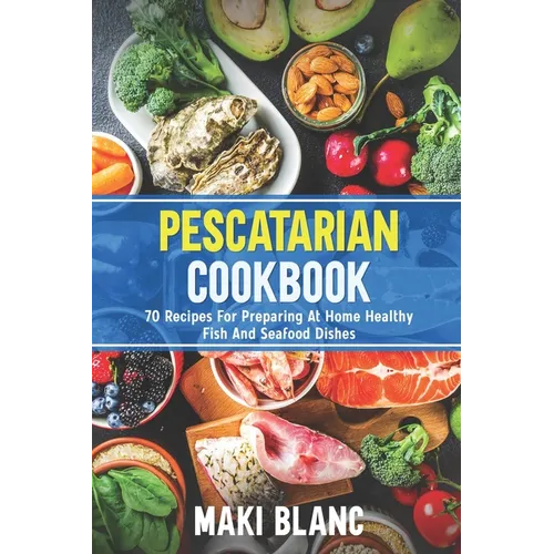 Pescatarian Cookbook: 70 Recipes For Preparing At Home Healthy Fish And Seafood Dishes - Paperback