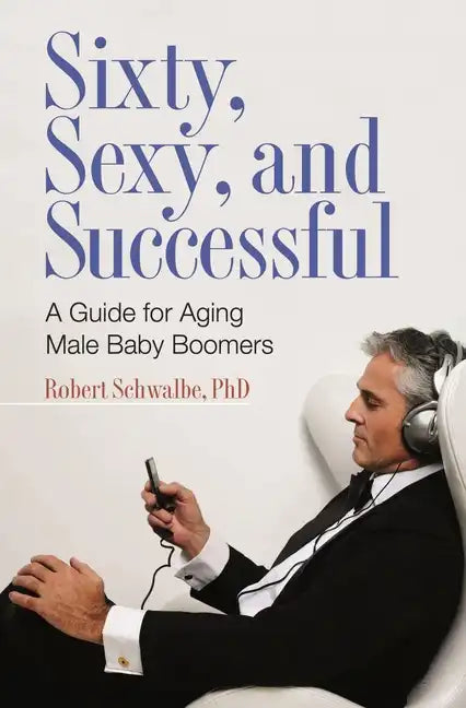 Sixty, Sexy, and Successful: A Guide for Aging Male Baby Boomers - Hardcover